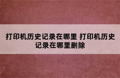 打印机历史记录在哪里 打印机历史记录在哪里删除